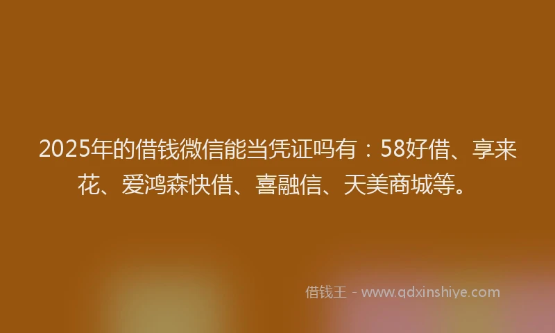 2025年的借钱微信能当凭证吗有：58好借、享来花、爱鸿森快借、喜融信、天美商城等。