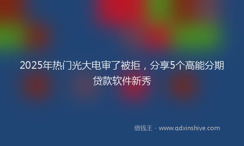 2025年热门光大电审了被拒，分享5个高能分期贷款软件新秀