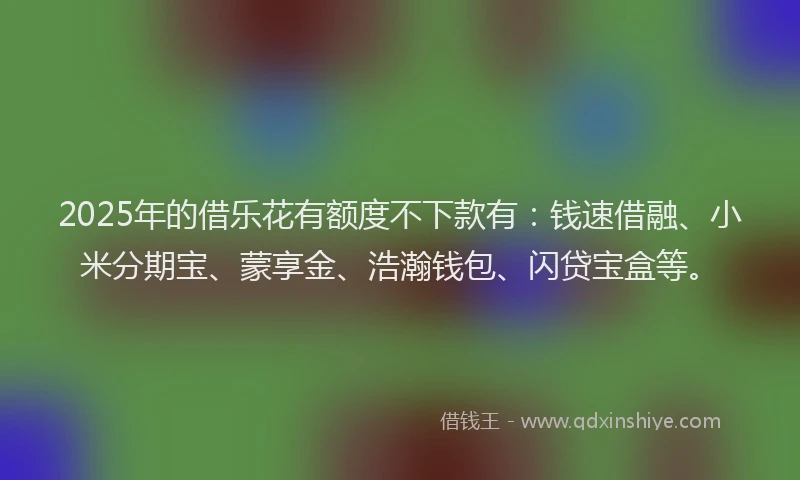 2025年的借乐花有额度不下款有：钱速借融、小米分期宝、蒙享金、浩瀚钱包、闪贷宝盒等。