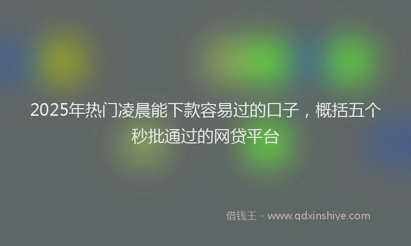2025年热门凌晨能下款容易过的口子，概括五个秒批通过的网贷平台