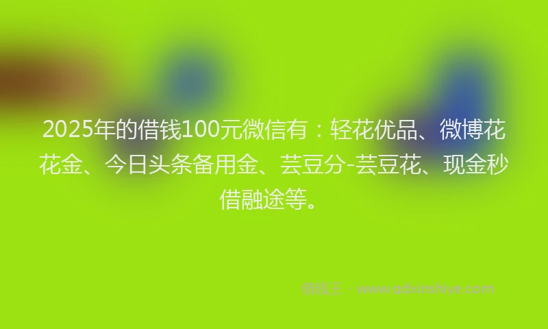 2025年的借钱100元微信有：轻花优品、微博花花金、今日头条备用金、芸豆分-芸豆花、现金秒借融途等。