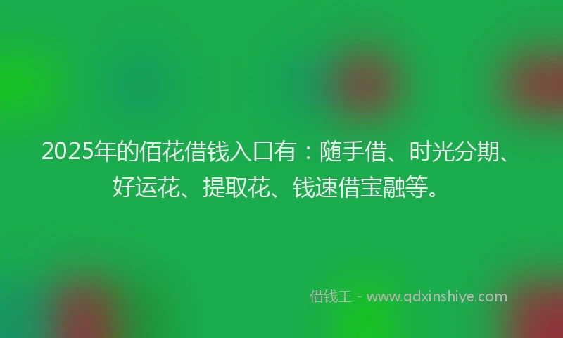 2025年的佰花借钱入口有：随手借、时光分期、好运花、提取花、钱速借宝融等。