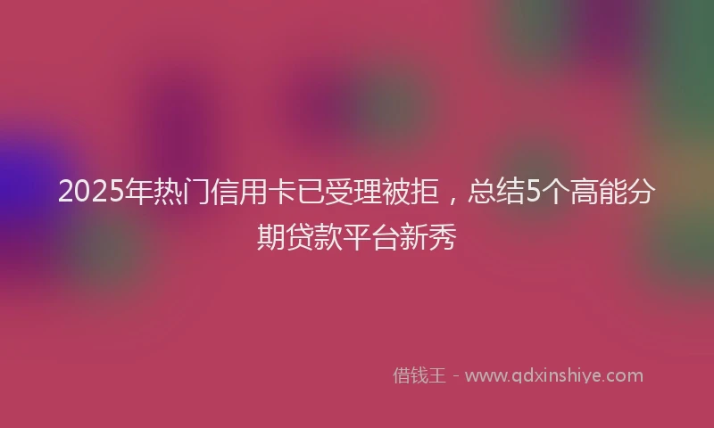 2025年热门信用卡已受理被拒，总结5个高能分期贷款平台新秀