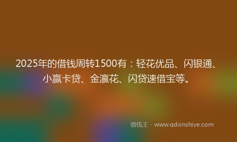 2025年的借钱周转1500有：轻花优品、闪银通、小赢卡贷、金瀛花、闪贷速借宝等。