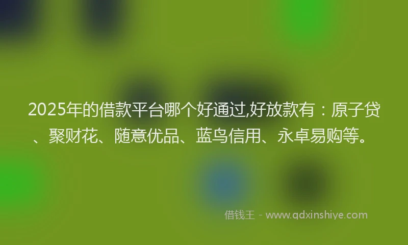 2025年的借款平台哪个好通过,好放款有：原子贷、聚财花、随意优品、蓝鸟信用、永卓易购等。