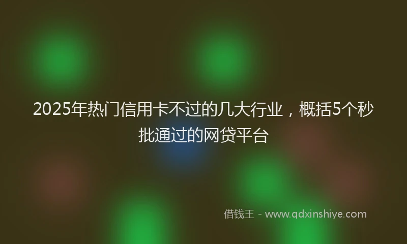 2025年热门信用卡不过的几大行业，概括5个秒批通过的网贷平台