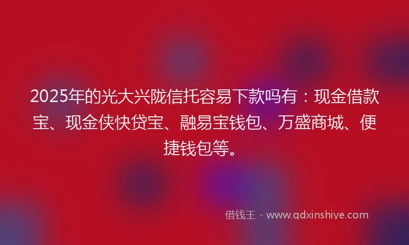 2025年的光大兴陇信托容易下款吗有：现金借款宝、现金侠快贷宝、融易宝钱包、万盛商城、便捷钱包等。