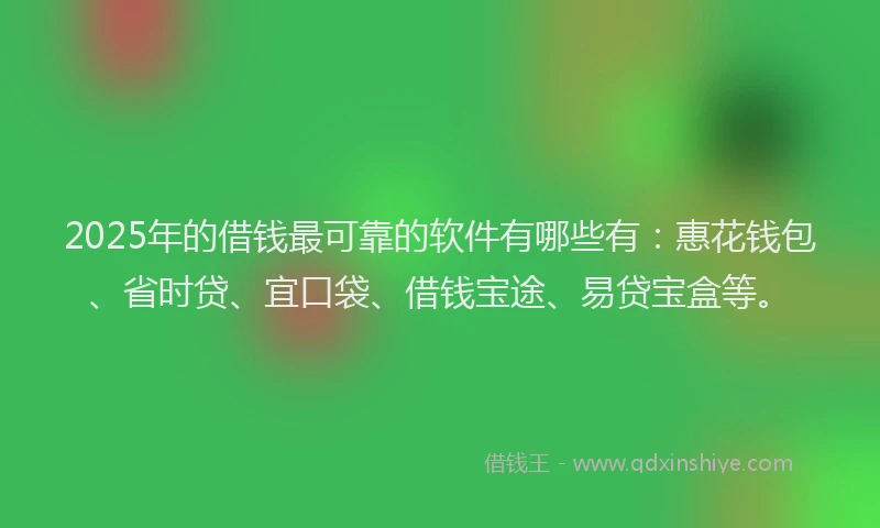 2025年的借钱最可靠的软件有哪些有：惠花钱包、省时贷、宜口袋、借钱宝途、易贷宝盒等。