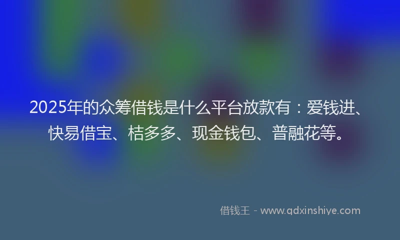2025年的众筹借钱是什么平台放款有：爱钱进、快易借宝、桔多多、现金钱包、普融花等。