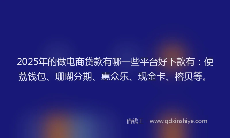 2025年的做电商贷款有哪一些平台好下款有：便荔钱包、珊瑚分期、惠众乐、现金卡、榕贝等。