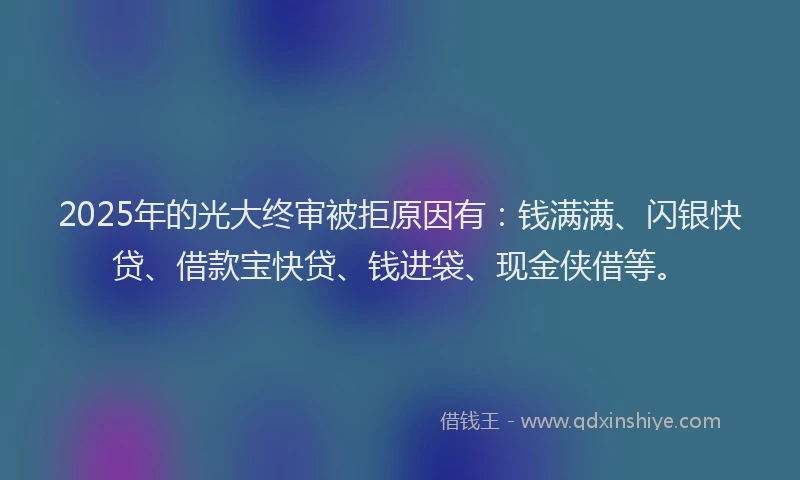 2025年的光大终审被拒原因有：钱满满、闪银快贷、借款宝快贷、钱进袋、现金侠借等。