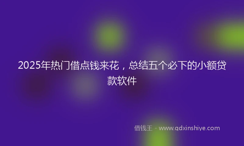 2025年热门借点钱来花，总结五个必下的小额贷款软件