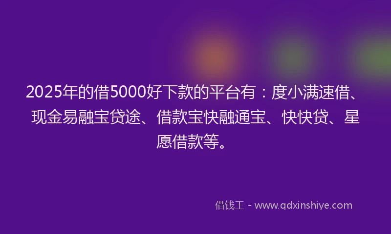 2025年的借5000好下款的平台有：度小满速借、现金易融宝贷途、借款宝快融通宝、快快贷、星愿借款等。