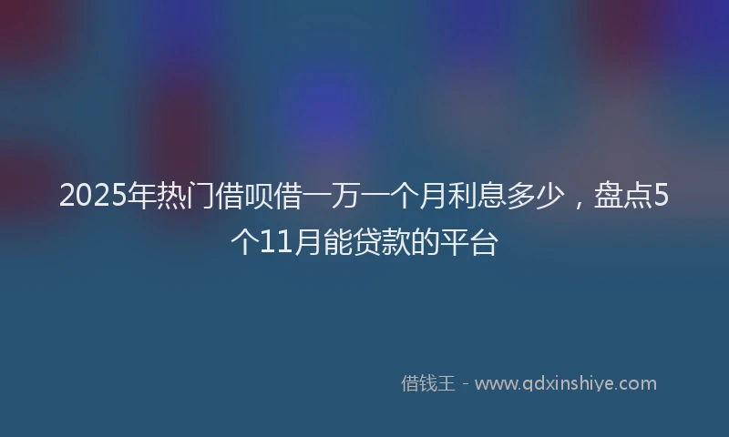 2025年热门借呗借一万一个月利息多少，盘点5个11月能贷款的平台