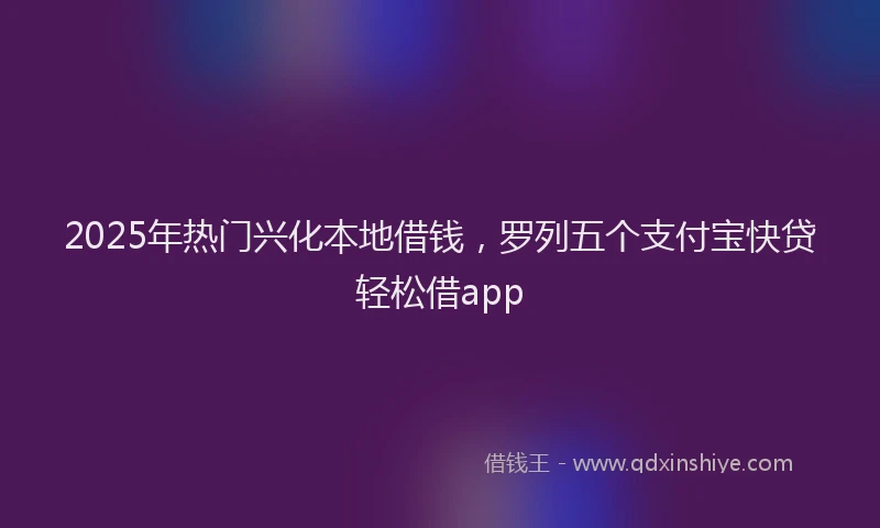 2025年热门兴化本地借钱，罗列五个支付宝快贷轻松借app