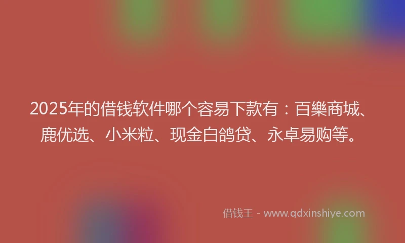 2025年的借钱软件哪个容易下款有：百樂商城、鹿优选、小米粒、现金白鸽贷、永卓易购等。