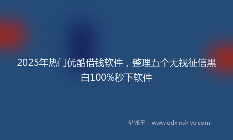 2025年热门优酷借钱软件，整理五个无视征信黑白100%秒下软件
