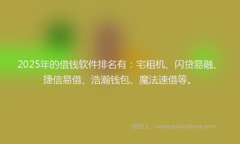 2025年的借钱软件排名有：宅租机、闪贷易融、捷信易借、浩瀚钱包、魔法速借等。