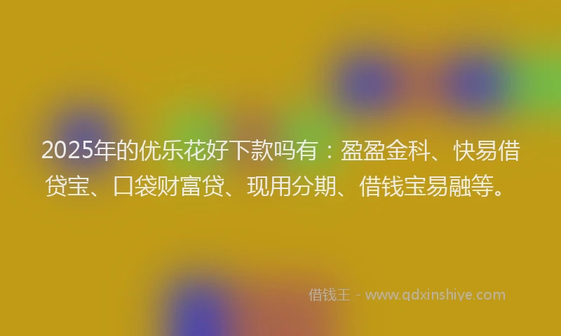 2025年的优乐花好下款吗有：盈盈金科、快易借贷宝、口袋财富贷、现用分期、借钱宝易融等。