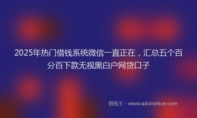 2025年热门借钱系统微信一直正在，汇总五个百分百下款无视黑白户网贷口子