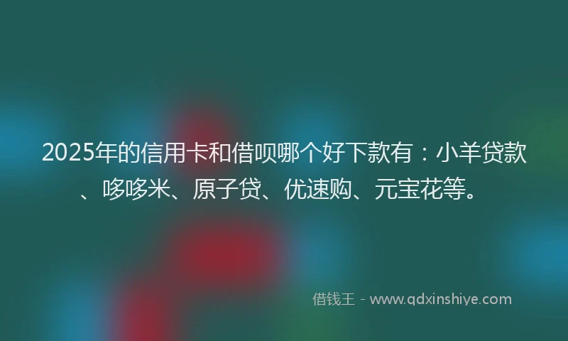 2025年的信用卡和借呗哪个好下款有：小羊贷款、哆哆米、原子贷、优速购、元宝花等。
