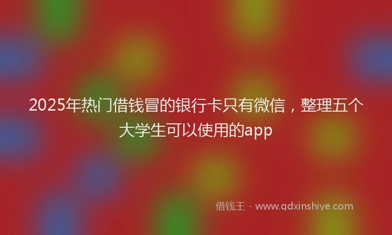 2025年热门借钱冒的银行卡只有微信，整理五个大学生可以使用的app