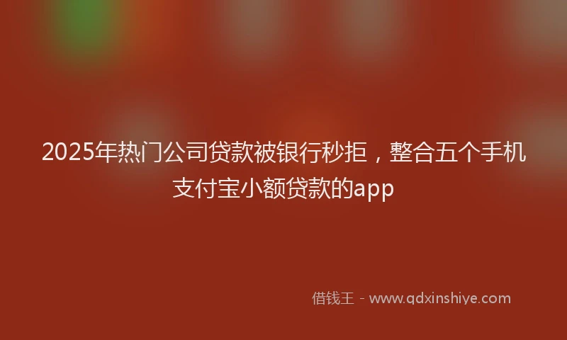 2025年热门公司贷款被银行秒拒，整合五个手机支付宝小额贷款的app