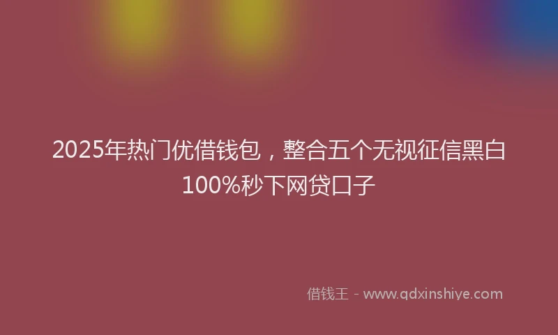 2025年热门优借钱包，整合五个无视征信黑白100%秒下网贷口子