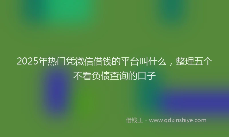 2025年热门凭微信借钱的平台叫什么，整理五个不看负债查询的口子
