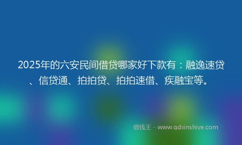 2025年的六安民间借贷哪家好下款有：融逸速贷、信贷通、拍拍贷、拍拍速借、疾融宝等。