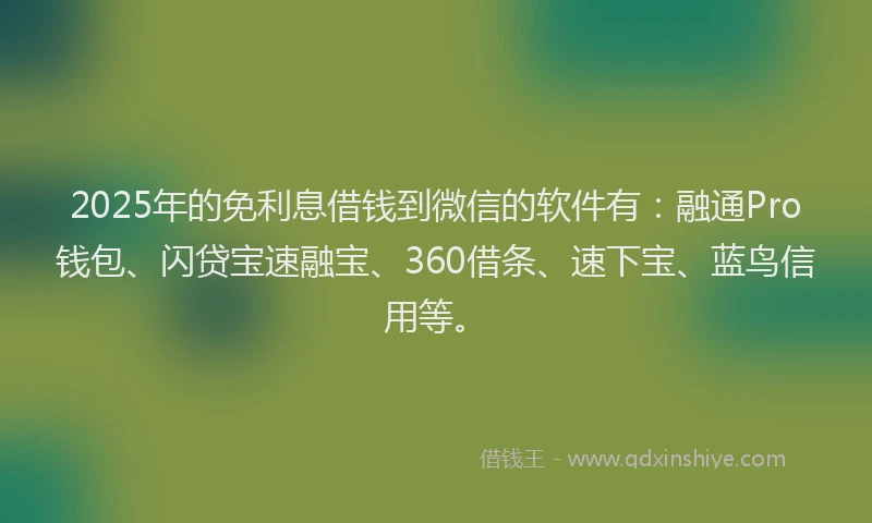 2025年的免利息借钱到微信的软件有：融通Pro钱包、闪贷宝速融宝、360借条、速下宝、蓝鸟信用等。