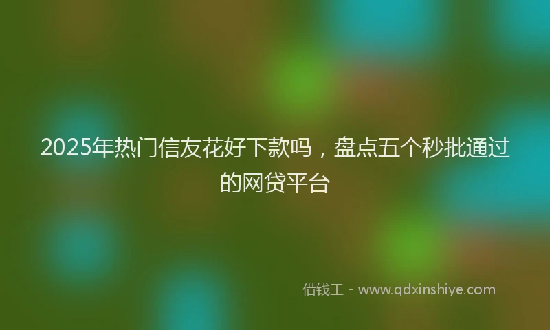 2025年热门信友花好下款吗，盘点五个秒批通过的网贷平台