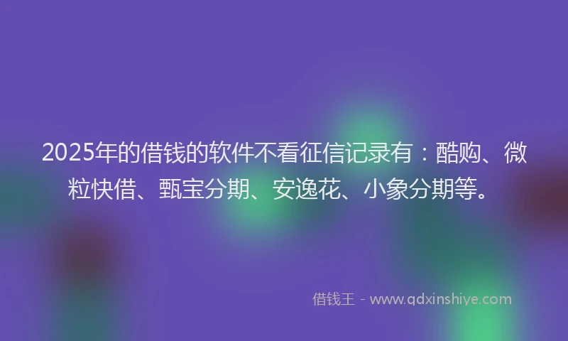 2025年的借钱的软件不看征信记录有：酷购、微粒快借、甄宝分期、安逸花、小象分期等。