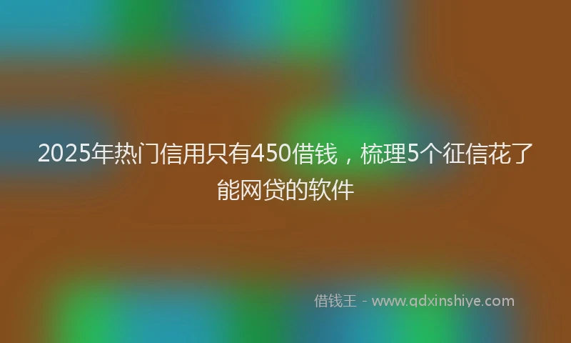 2025年热门信用只有450借钱，梳理5个征信花了能网贷的软件