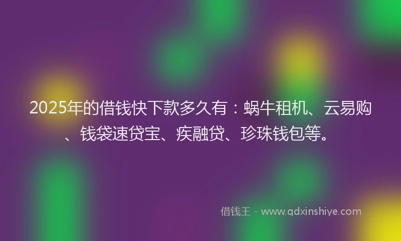 2025年的借钱快下款多久有：蜗牛租机、云易购、钱袋速贷宝、疾融贷、珍珠钱包等。