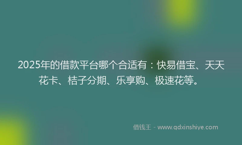 2025年的借款平台哪个合适有：快易借宝、天天花卡、桔子分期、乐享购、极速花等。