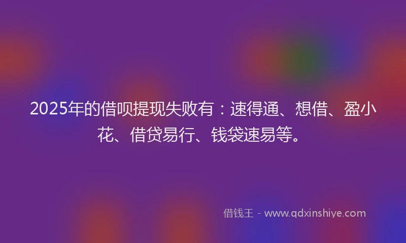 2025年的借呗提现失败有：速得通、想借、盈小花、借贷易行、钱袋速易等。