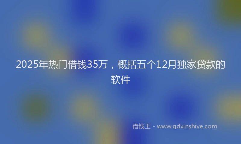2025年热门借钱35万，概括五个12月独家贷款的软件