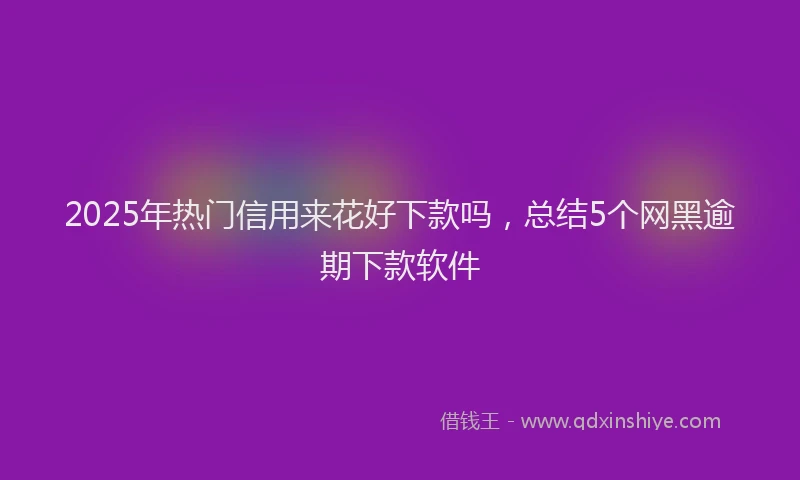 2025年热门信用来花好下款吗，总结5个网黑逾期下款软件