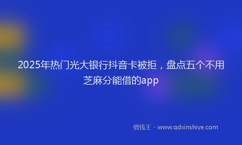 2025年热门光大银行抖音卡被拒，盘点五个不用芝麻分能借的app