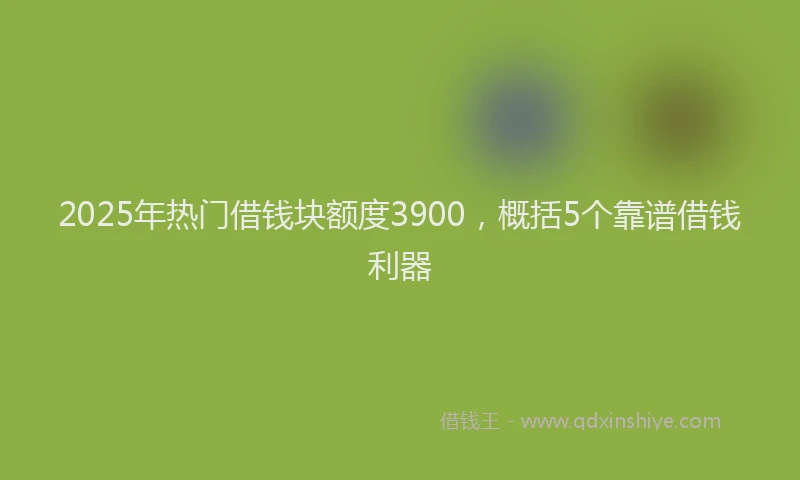 2025年热门借钱块额度3900，概括5个靠谱借钱利器