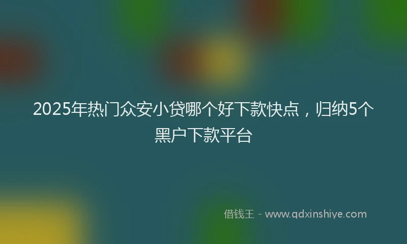 2025年热门众安小贷哪个好下款快点，归纳5个黑户下款平台
