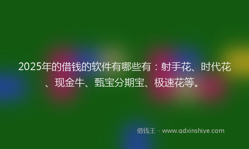 2025年的借钱的软件有哪些有：射手花、时代花、现金牛、甄宝分期宝、极速花等。