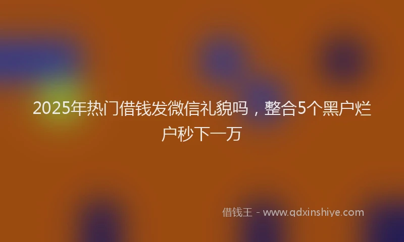 2025年热门借钱发微信礼貌吗，整合5个黑户烂户秒下一万
