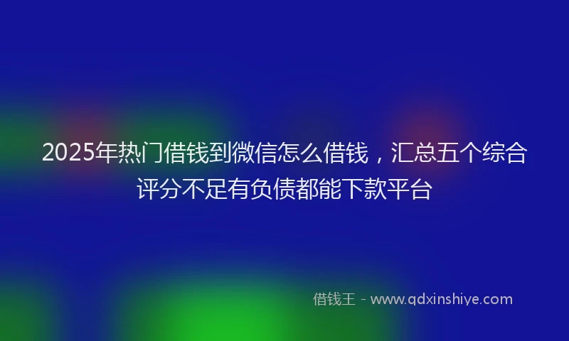 2025年热门借钱到微信怎么借钱，汇总五个综合评分不足有负债都能下款平台