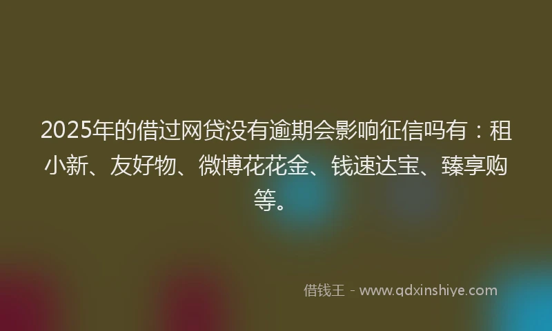 2025年的借过网贷没有逾期会影响征信吗有：租小新、友好物、微博花花金、钱速达宝、臻享购等。