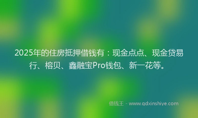 2025年的住房抵押借钱有：现金点点、现金贷易行、榕贝、鑫融宝Pro钱包、新一花等。