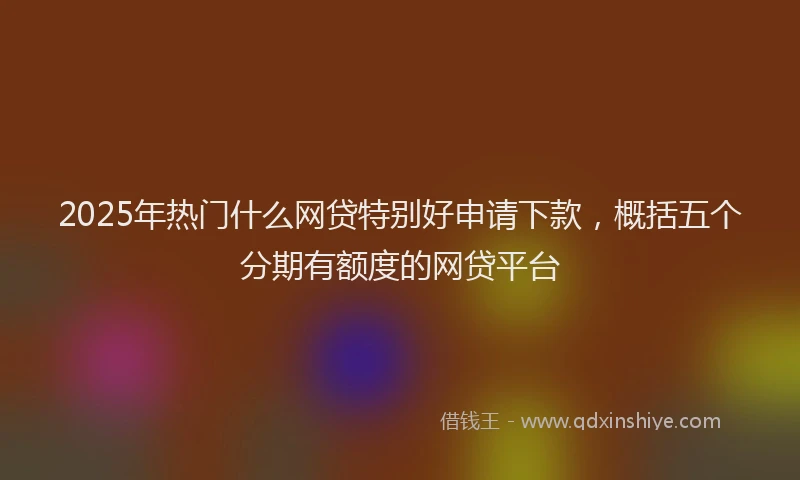 2025年热门什么网贷特别好申请下款，概括五个分期有额度的网贷平台