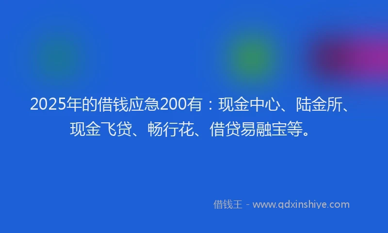 2025年的借钱应急200有：现金中心、陆金所、现金飞贷、畅行花、借贷易融宝等。