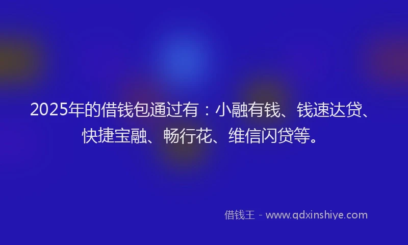 2025年的借钱包通过有：小融有钱、钱速达贷、快捷宝融、畅行花、维信闪贷等。
